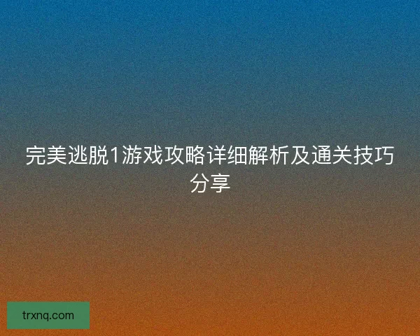 完美逃脱1游戏攻略详细解析及通关技巧分享