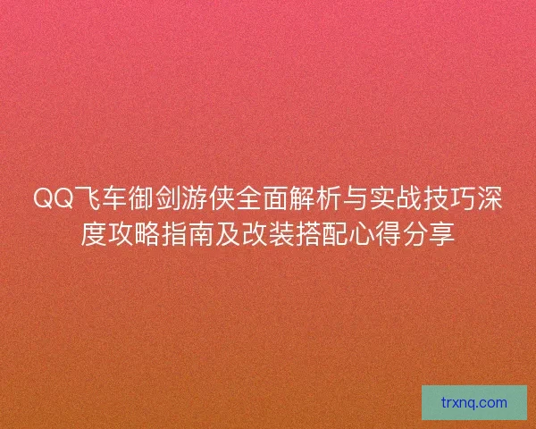 QQ飞车御剑游侠全面解析与实战技巧深度攻略指南及改装搭配心得分享