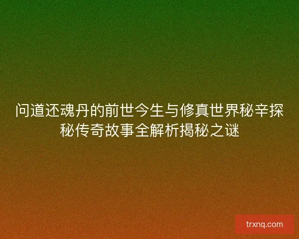 问道还魂丹的前世今生与修真世界秘辛探秘传奇故事全解析揭秘之谜
