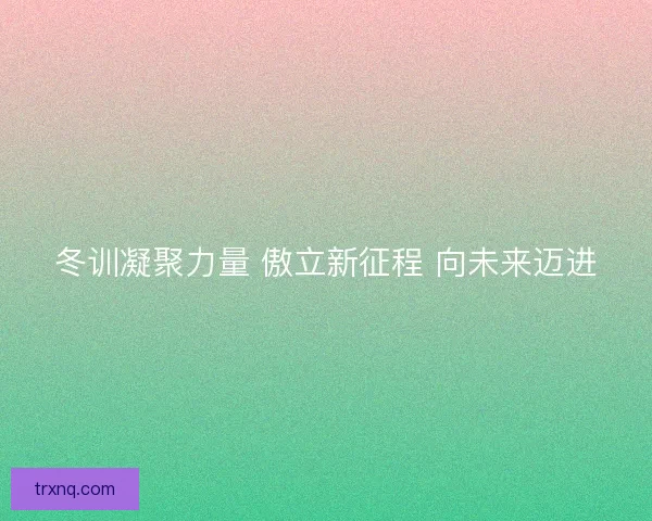 冬训凝聚力量 傲立新征程 向未来迈进
