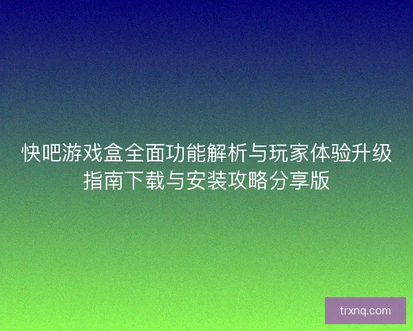 快吧游戏盒全面功能解析与玩家体验升级指南下载与安装攻略分享版