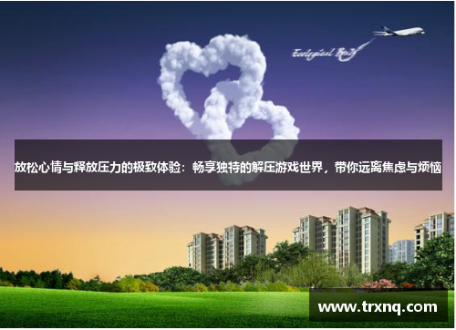 放松心情与释放压力的极致体验：畅享独特的解压游戏世界，带你远离焦虑与烦恼